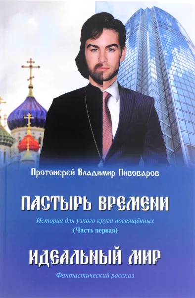 Обложка книги Пастырь времени. История для узкого круга посвященных. Часть 1. Идеальный мир, Протоиерей Владимир Пивоваров