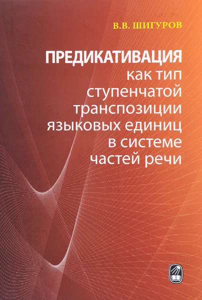 Обложка книги Предикативация как тип ступенчатой транспозиции языковых единиц в системе частей речи. Теория транспозиционной грамматики русского языка, В. В. Шигуров