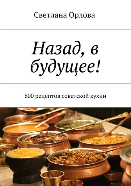 Обложка книги Назад, в будущее!. 600 рецептов советской кухни, Орлова Светлана