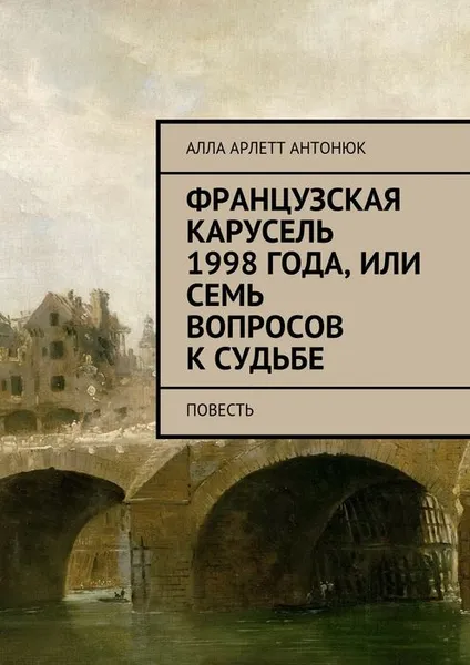 Обложка книги Французская карусель 1998 года, или Семь вопросов к судьбе. Повесть, Антонюк Алла Арлетт