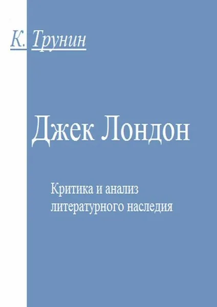 Обложка книги Джек Лондон. Критика и анализ литературного наследия, Трунин Константин