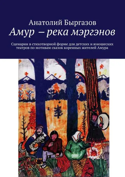 Обложка книги Амур ‒ река мэргэнов. Сценарии в стихотворной форме для детских и юношеских театров по мотивам сказок коренных жителей Амура, Быргазов Анатолий Николаевич