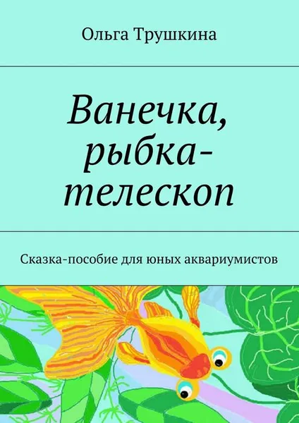 Обложка книги Ванечка, рыбка-телескоп. Сказка-пособие для юных аквариумистов, Трушкина Ольга