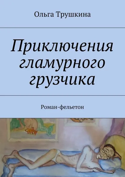 Обложка книги Приключения гламурного грузчика. Роман-фельетон, Трушкина Ольга