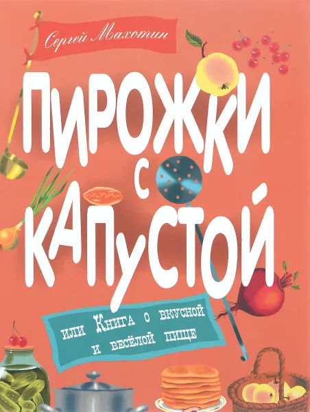 Обложка книги Пирожки с капустой, или Книга о вкусной и веселой пище, Сергей Махотин