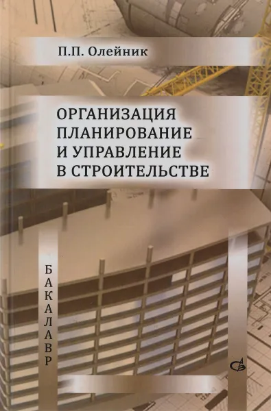 Обложка книги Организация, планирование, управление в строительстве. Учебник, П. П. Олейник