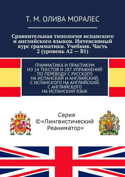 Обложка книги Сравнительная типология испанского и английского языков. Интенсивный курс грамматики. Учебник. Часть 2 (уровень А2 — В1). Грамматика и практикум из 14 текстов и 287 упражнений по переводу с русского на испанский и английский, с испанского на английский, с, Олива Моралес Т. М.