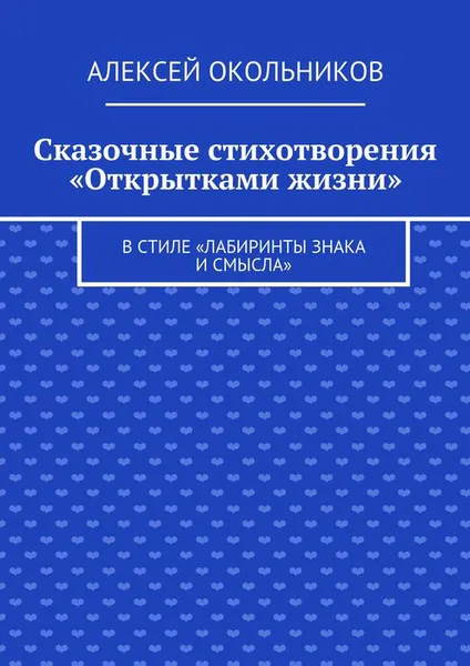 Обложка книги Сказочные стихотворения «Открытками жизни». В стиле «Лабиринты знака и смысла», Окольников Алексей Владимирович