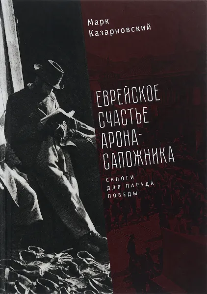 Обложка книги Еврейское счастье Арона-Сапожника. Сапоги для Парада Победы, Марк Казарновский