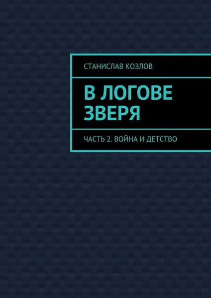 Обложка книги В логове зверя. Часть 2. Война и детство, Козлов Станислав