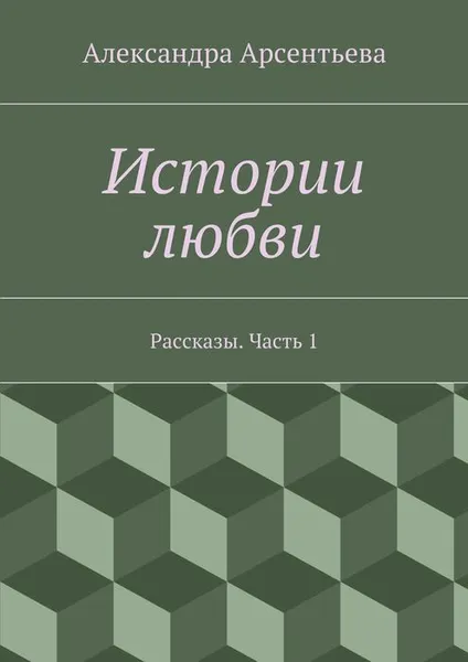 Обложка книги Истории любви. Рассказы. Часть 1, Арсентьева Александра Александровна