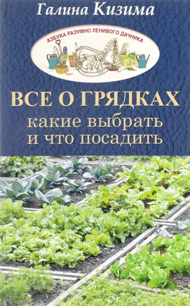 Обложка книги Все о грядках. Какие выбрать и что посадить, Галина Кизима