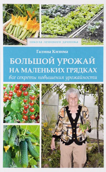 Обложка книги Большой урожай на маленьких грядках. Все секреты повышения урожайности, Галина Кизима