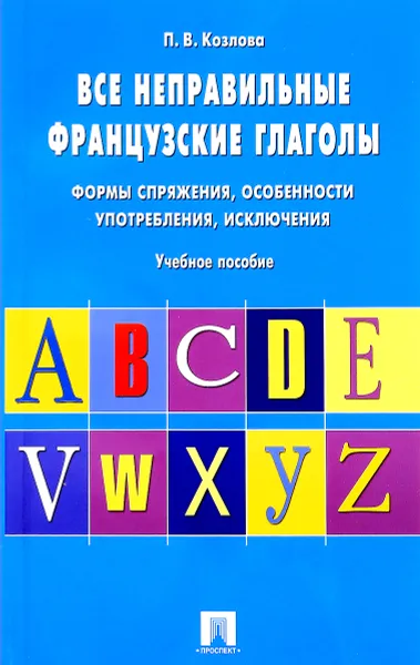 Обложка книги Все неправильные французские глаголы. Формы спряжения, особенности употребления, исключения. Учебное пособие, П. В. Козлова