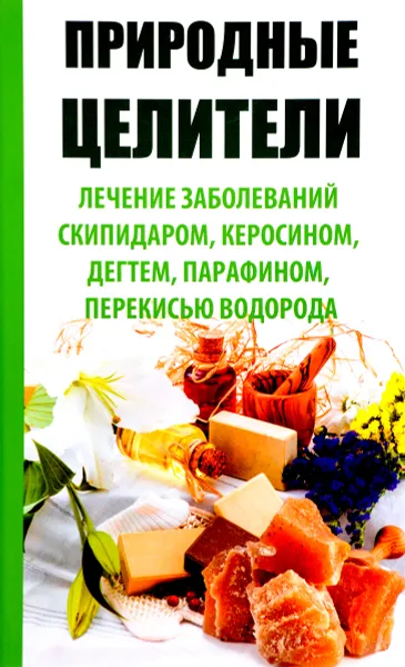 Обложка книги Природные целители. Лечение заболеваний скипидаром, керосином, дегтем, парафином, перекисью водорода, Раиса Сайдакова