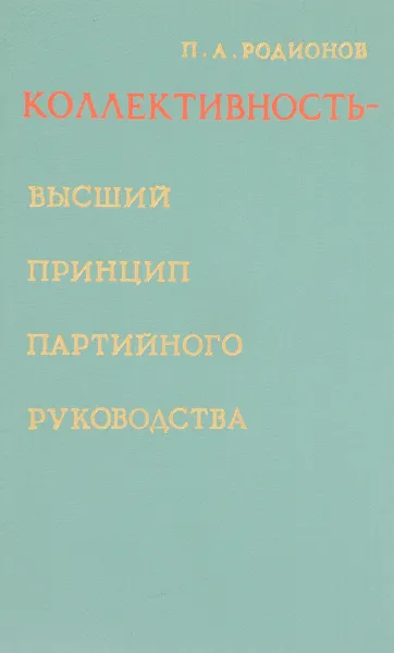 Обложка книги Коллективность - высший принцип партийного руководства. Разработка, развитие и воплощение ленинского принципа коллективности в деятельности КПСС, П. А. Родионов