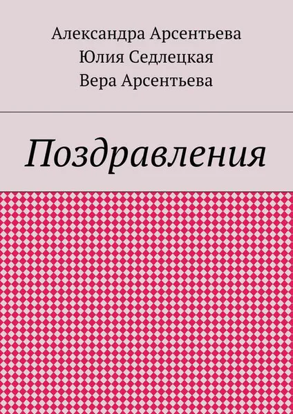 Обложка книги Поздравления, Арсентьева Александра Александровна, Арсентьева Вера Александровна, Седлецкая Юлия Александровна