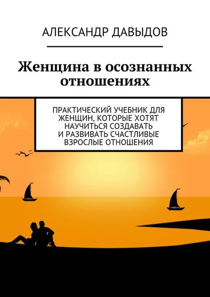 Обложка книги Женщина в осознанных отношениях. Практический учебник для женщин, которые хотят научиться создавать и развивать счастливые взрослые отношения, Давыдов Александр