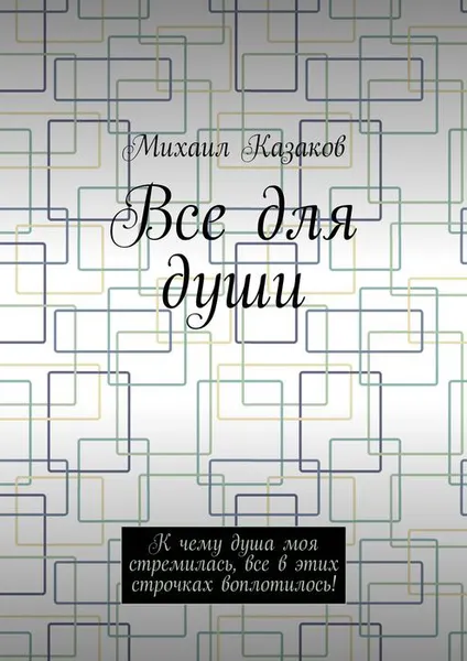 Обложка книги Все для души. К чему душа моя стремилась, все в этих строчках воплотилось!, Казаков Михаил Петрович