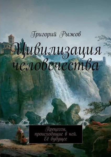 Обложка книги Цивилизация человечества. Процессы, происходящие в ней. Её будущее, Рыжов Григорий Михайлович