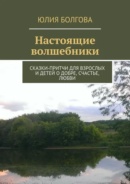 Обложка книги Настоящие волшебники. Сказки-притчи для взрослых и детей о добре, счастье, любви, Болгова Юлия