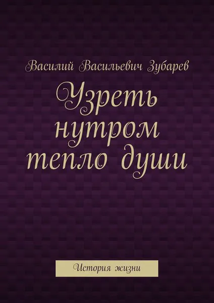 Обложка книги Узреть нутром тепло души. История жизни, Зубарев Василий Васильевич