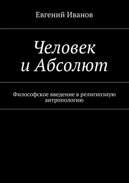 Обложка книги Человек и Абсолют. Философское введение в религиозную антропологию, Иванов Евгений