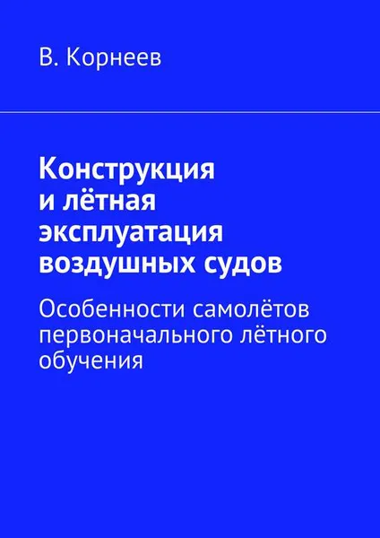 Обложка книги Конструкция и лётная эксплуатация воздушных судов. Особенности самолётов первоначального лётного обучения, Корнеев В. М.