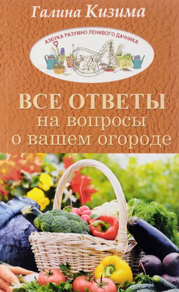 Обложка книги Все ответы на вопросы о вашем огороде, Галина Кизима