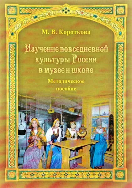 Обложка книги Изучение повседневной культуры России в музее и школе. Методическое пособие, М. В. Короткова