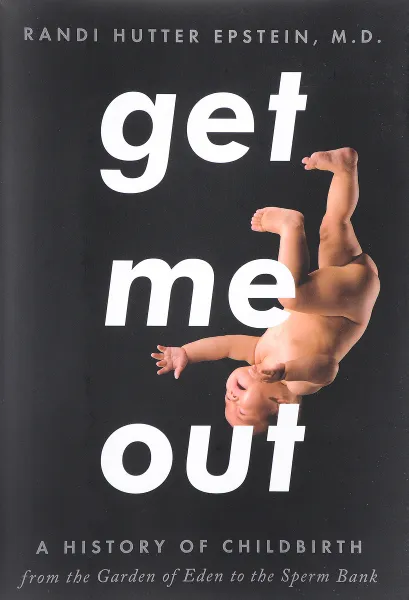 Обложка книги Get Me Out: A History of Childbirth from the Garden of Eden to the Sperm Bank, Randi Hutter Epstein