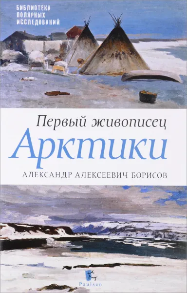 Обложка книги Первый живописец Арктики. Александр Алексеевич Борисов, Ю. К. Бурлаков, П. В. Боярский