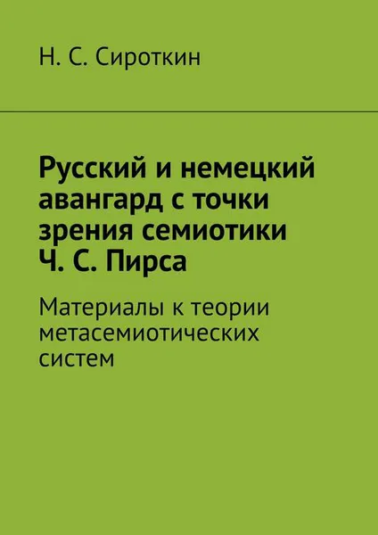 Обложка книги Русский и немецкий авангард с точки зрения семиотики Ч. С. Пирса. Материалы к теории метасемиотических систем, Сироткин Никита Сергеевич