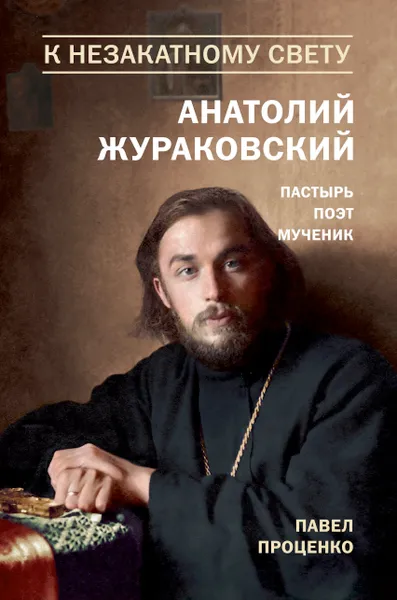 Обложка книги К незакатному Свету. Анатолий Жураковский. Пастырь, поэт, мученик. 1897-1937, Павел Проценко