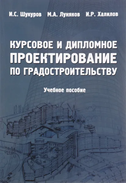 Обложка книги Курсовое и дипломное проектирование по градостроительству. Учебное пособие, И. С. Шукуров, М. А. Луняков, И. Р. Халилов