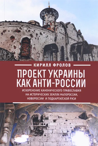 Обложка книги Проект Украины как анти-России. Искоренение канонического православия на исторических землях Малороссии, Новороссии и Подкарпатской Руси, Кирилл Фролов