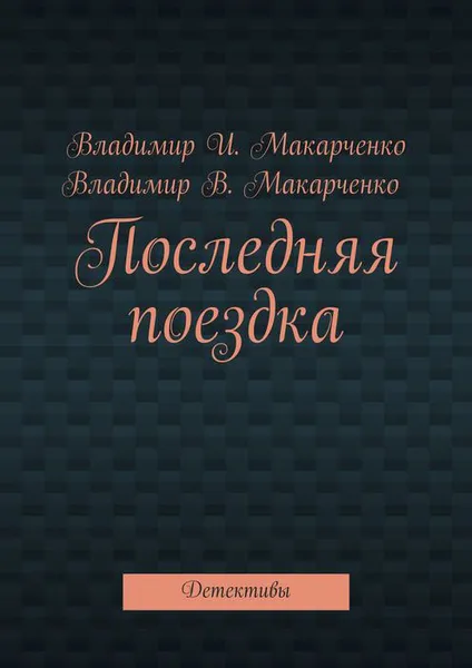 Обложка книги Последняя поездка. Детективы, Макарченко Владимир И. , Макарченко Владимир В.