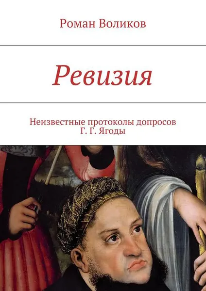 Обложка книги Ревизия. Неизвестные протоколы допросов Г. Г. Ягоды, Воликов Роман