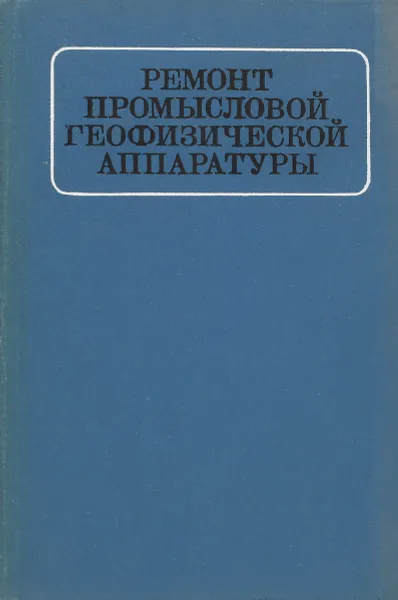 Обложка книги Ремонт промысловой геофизической аппаратуры, Зерщиков А. Е., Луков В. П., Неговора В. И. и др.