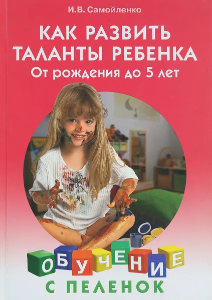 Обложка книги Как развить таланты ребенка. От рождения до 5 лет, Самойленко И. В.