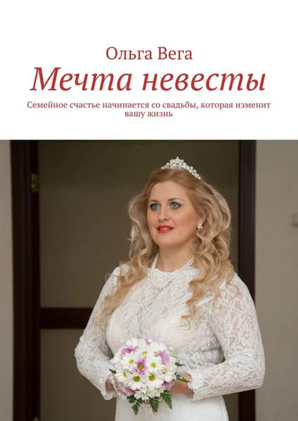 Обложка книги Мечта невесты. Семейное счастье начинается со свадьбы, которая изменит вашу жизнь, Вега Ольга