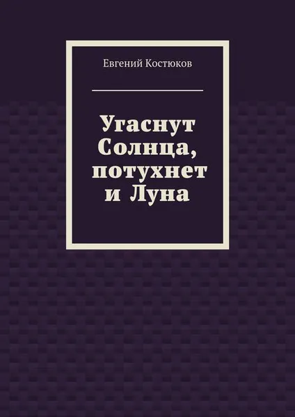 Обложка книги Угаснут Солнца, потухнет и Луна, Костюков Евгений