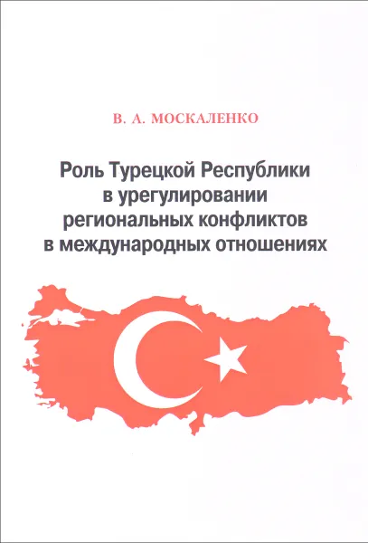 Обложка книги Роль Турецкой Республики в урегулировании региональных конфликтов в международных отношениях, Москаленко В.А.