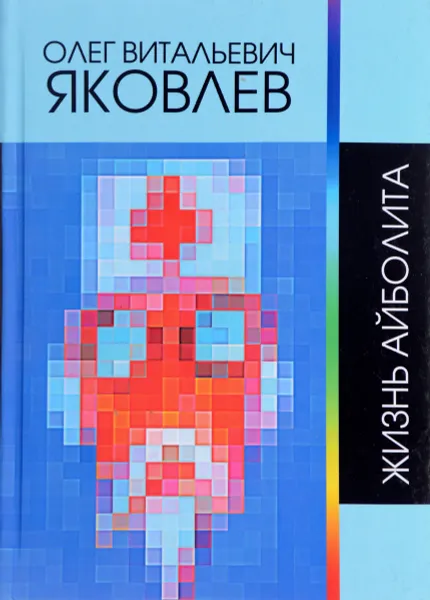 Обложка книги Жизнь Айболита. Сочинения 1964-2015, О. В. Яковлев