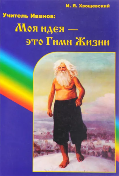 Обложка книги Учитель Иванов. Моя идея - это Гимн Жизни, Ильин Иван Яковлевич