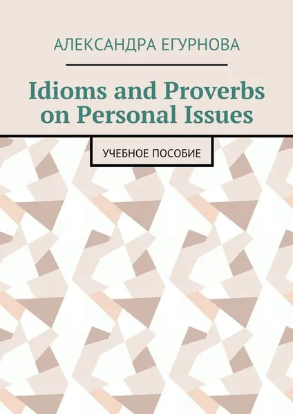 Обложка книги Idioms and Proverbs on Personal Issues. Учебное пособие, Егурнова Александра Александровна