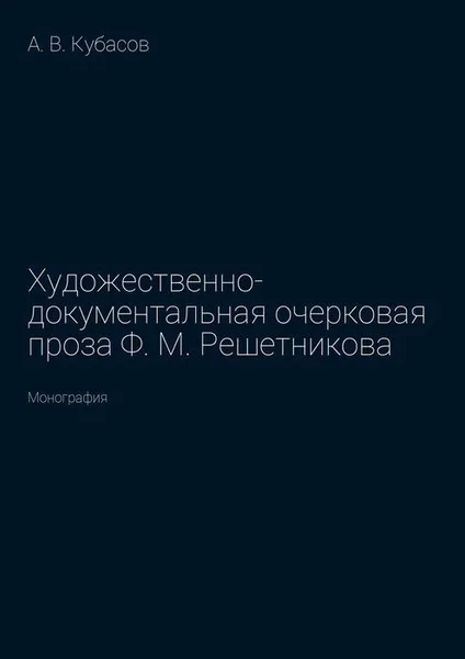 Обложка книги Художественно-документальная очерковая проза Ф. М. Решетникова. Монография, Кубасов Александр Васильевич