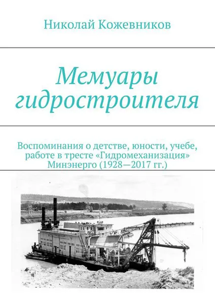 Обложка книги Мемуары гидростроителя. Воспоминания о детстве, юности, учебе, работе в тресте «Гидромеханизация» Минэнерго (1928—2017 гг.), Кожевников Николай Николаевич