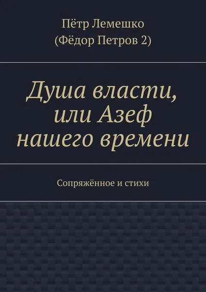 Обложка книги Душа власти, или Азеф нашего времени. Сопряжённое и стихи, Лемешко Пётр (Фёдор Петров 2 )