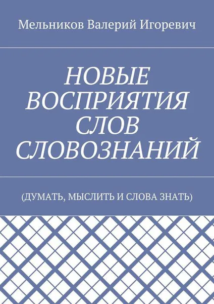 Обложка книги НОВЫЕ ВОСПРИЯТИЯ СЛОВ СЛОВОЗНАНИЙ . (ДУМАТЬ, МЫСЛИТЬ И СЛОВА ЗНАТЬ), Мельников Валерий Игоревич